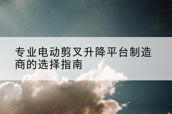 津电动剪叉升降平台厂家-专业电动剪叉升降平台制造商的选择指南