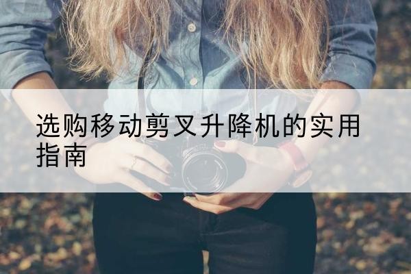 津移动剪叉升降机怎么选-选购移动剪叉升降机的实用指南