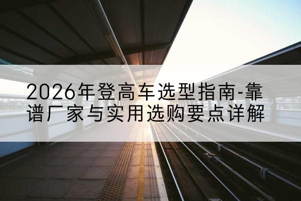 津登高车厂家推荐-2026年登高车选型指南-靠谱厂家与实用选购要点详解