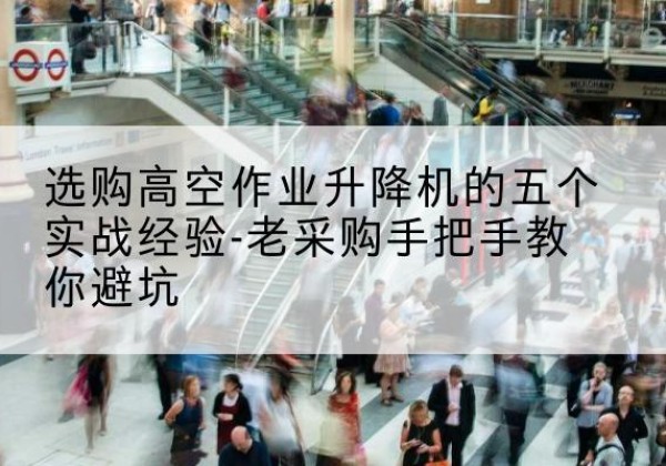 津高空作业升降机厂家-选购高空作业升降机的五个实战经验-老采购手把手教你避坑