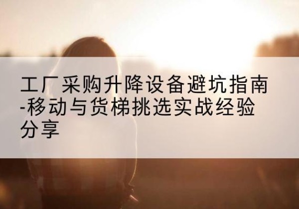 津移动式升降机怎么选-工厂采购升降设备避坑指南-移动与货梯挑选实战经验分享