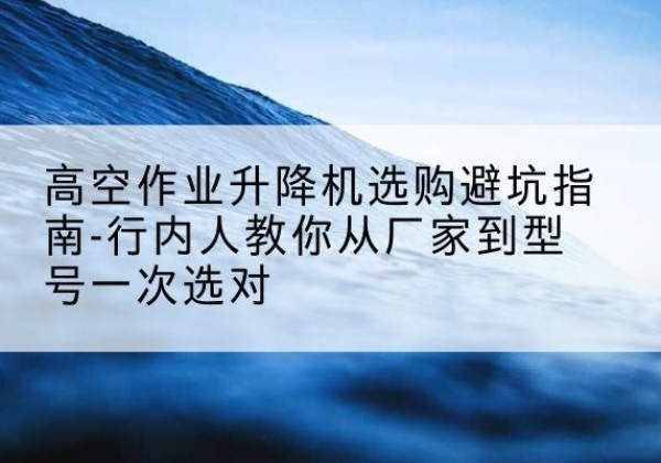 津升降平台厂家-高空作业升降机选购避坑指南-行内人教你从厂家到型号一次选对