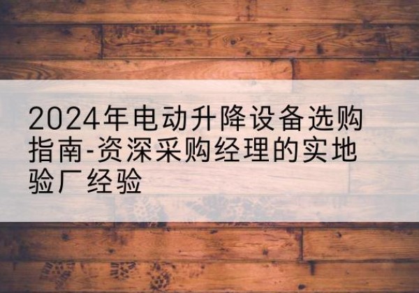 津电动剪叉升降平台厂家-2024年电动升降设备选购指南-资深采购经理的实地验厂经验