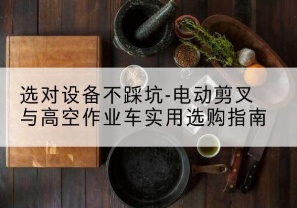 津电动剪叉升降平台怎么选-选对设备不踩坑-电动剪叉与高空作业车实用选购指南
