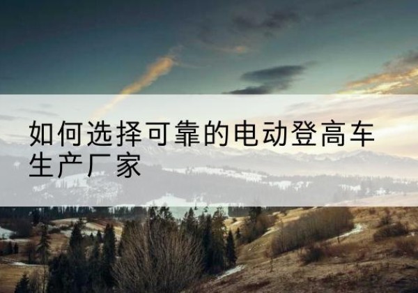 津电动登高车厂家-如何选择可靠的电动登高车生产厂家