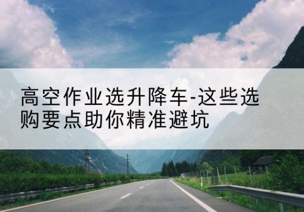 津升降车厂家-高空作业选升降车-这些选购要点助你*避坑