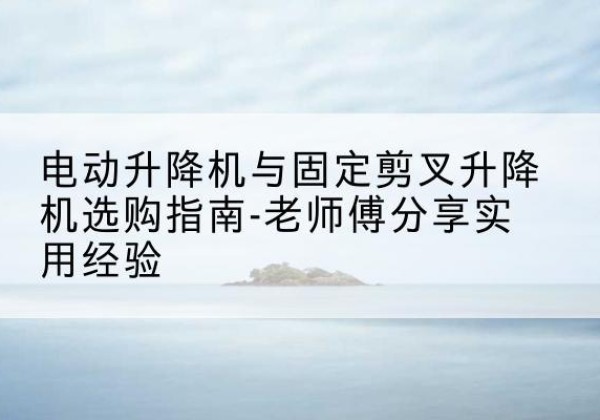 津电动升降机怎么选-电动升降机与固定剪叉升降机选购指南-老师傅分享实用经验
