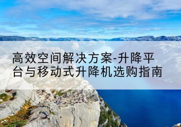 津升降平台厂家-*空间解决方案-升降平台与移动式升降机选购指南