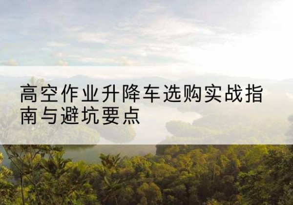 津升降车怎么选-高空作业升降车选购实战指南与避坑要点