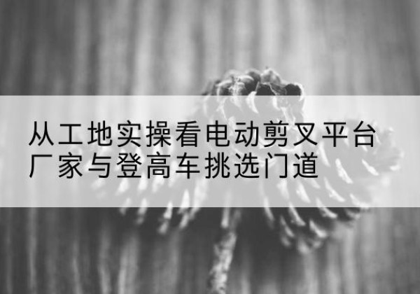 津电动剪叉升降平台厂家-从工地实操看电动剪叉平台厂家与登高车挑选门道