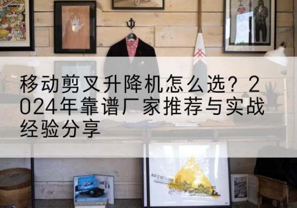 津升降平台厂家推荐-移动剪叉升降机怎么选？2024年靠谱厂家推荐与实战经验分享