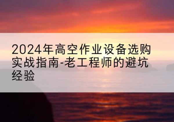 津高空作业升降机厂家推荐-2024年高空作业设备选购实战指南-老工程师的避坑经验