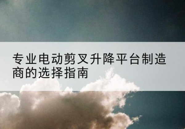津电动剪叉升降平台厂家-专业电动剪叉升降平台制造商的选择指南