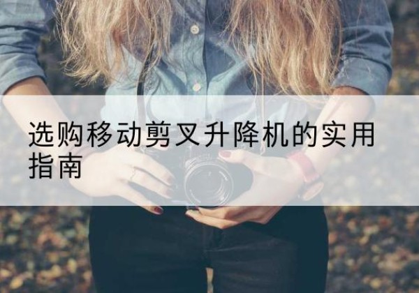 津移动剪叉升降机怎么选-选购移动剪叉升降机的实用指南
